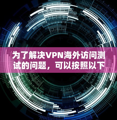 为了解决VPN海外访问测试的问题，可以按照以下步骤进行排查和解决