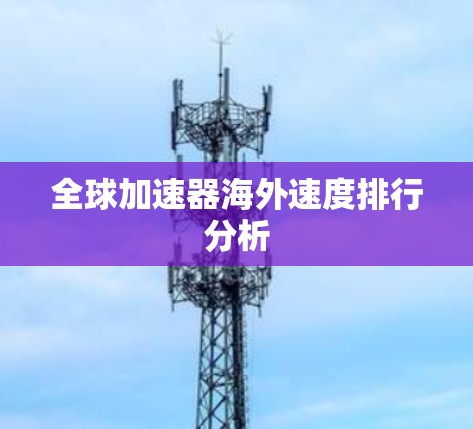 全球加速器海外速度排行分析 全球加速器海外速度排行分析