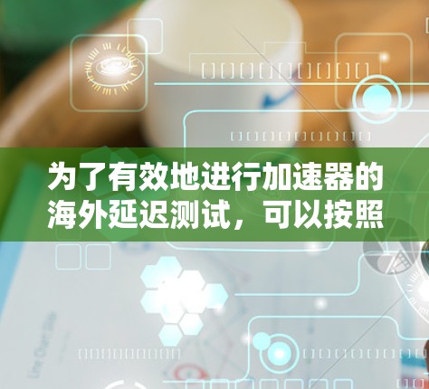 为了有效地进行加速器的海外延迟测试，可以按照以下步骤进行