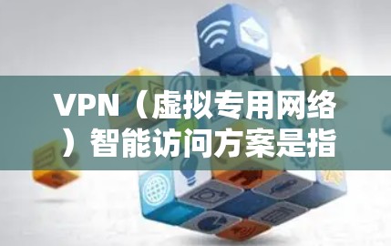 VPN（虚拟专用网络）智能访问方案是指通过VPN技术实现网络安全、匿名访问和远程办公等功能的智能化解决方案。以下是一个关于VPN智能访问方案的详细说明，包括其架构、技术实现、关键功能和应用场景