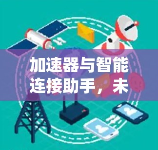 加速器与智能连接助手,未来通信系统的核心驱动力 加速器与智能连接助手,未来通信系统的核心驱动力
