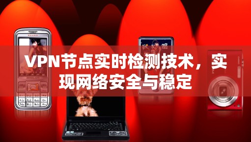 VPN节点实时检测技术,实现网络安全与稳定 VPN节点实时检测技术,实现网络安全与稳定