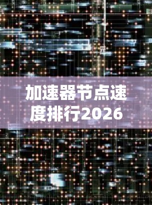 加速器节点速度排行2026,5G时代的通信创新 加速器节点速度排行2026,5G时代的通信创新