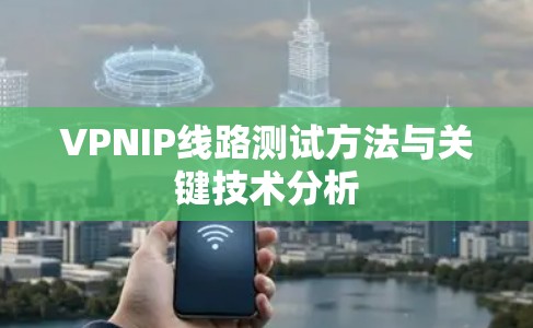 VPNIP线路测试方法与关键技术分析 VPNIP线路测试方法与关键技术分析
