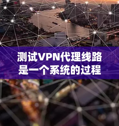 测试VPN代理线路是一个系统的过程，需要从多个方面进行验证，以确保其稳定性和安全性。以下是详细的测试步骤和方法，帮助您全面评估VPN线路的性能