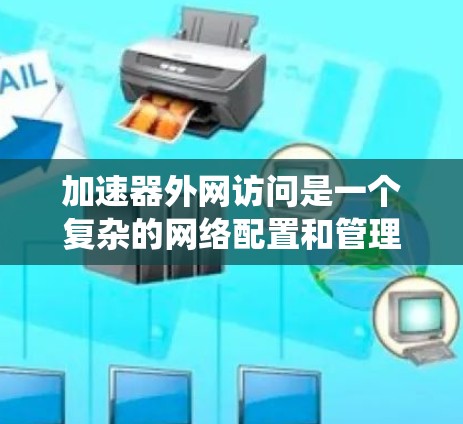加速器外网访问是一个复杂的网络配置和管理任务,需要综合考虑多个方面。以下是分步骤的指南,帮助您配置并确保加速器的外网访问系统稳定、高效 加速器外网访问是一个复杂的网络配置和管理任务,需要综合考虑多个方面。以下是分步骤的指南,帮助您配置并确保加速器的外网访问系统稳定、高效