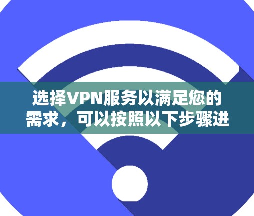 选择VPN服务以满足您的需求，可以按照以下步骤进行