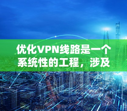 优化VPN线路是一个系统性的工程，涉及多个方面的调整和监控。以下是分步的优化指南，帮助您逐步提升VPN的连接速度和稳定性