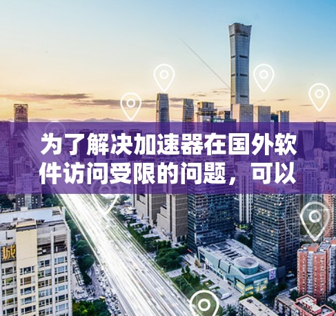为了解决加速器在国外软件访问受限的问题，可以按照以下步骤进行