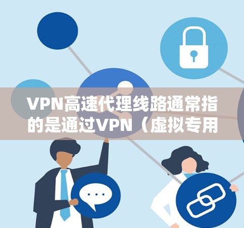VPN高速代理线路通常指的是通过VPN（虚拟专用网络）技术来实现高速的数据加密传输和隐私保护的网络连接。VPN代理服务器可以帮助用户访问被限制或受限的网络资源，同时提供更高的隐私保护和安全性