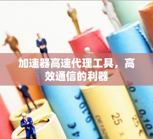 加速器高速代理工具,高效通信的利器 加速器高速代理工具,高效通信的利器