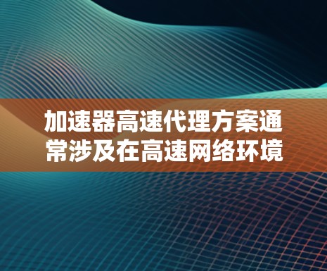 加速器高速代理方案通常涉及在高速网络环境下，通过加速器技术实现数据传输的高效率和低延迟。以下是一个可能的方案设计思路和步骤