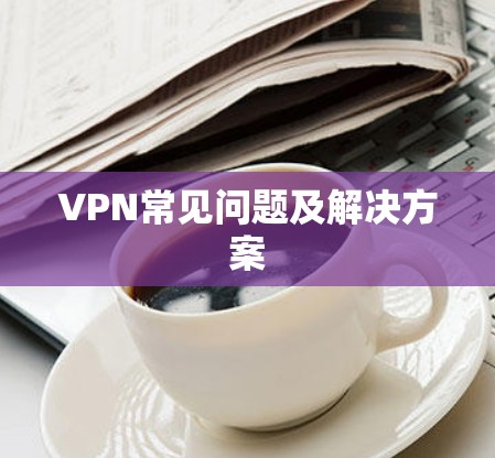 VPN常见问题及解决方案 VPN常见问题及解决方案
