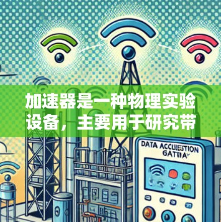 加速器是一种物理实验设备,主要用于研究带电粒子的运动和相互作用。以下是加速器的详细操作说明 加速器是一种物理实验设备,主要用于研究带电粒子的运动和相互作用。以下是加速器的详细操作说明