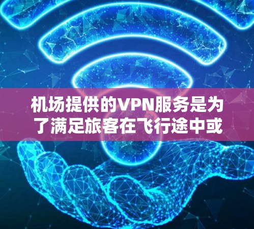 机场提供的VPN服务是为了满足旅客在飞行途中或抵达目的地后，能够访问互联网的需求，同时也为了保护用户的隐私和安全。以下是对机场VPN服务的一些评测和分析，帮助你更好地了解其优缺点和适用场景