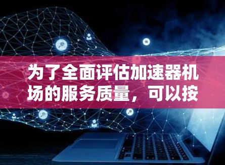为了全面评估加速器机场的服务质量，可以按照以下分步骤进行