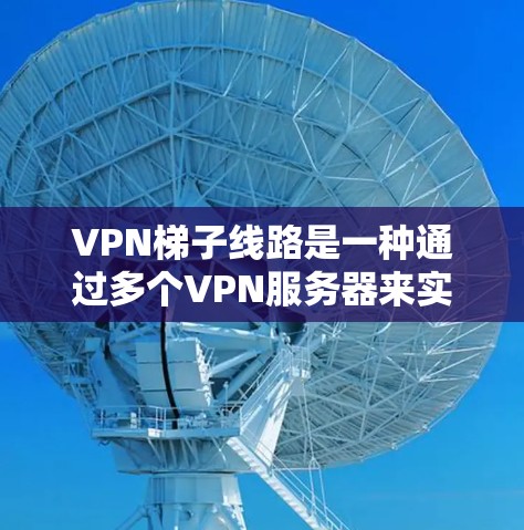 VPN梯子线路是一种通过多个VPN服务器来实现网络加密的技术，提供了更高的安全性和灵活性。以下是对VPN梯子线路类型、应用场景以及解决方案的详细分析