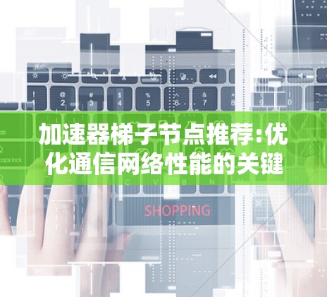 加速器梯子节点推荐:优化通信网络性能的关键方案 加速器梯子节点推荐:优化通信网络性能的关键方案