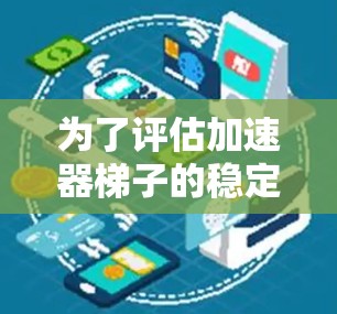 为了评估加速器梯子的稳定性,可以按照以下步骤进行 为了评估加速器梯子的稳定性,可以按照以下步骤进行
