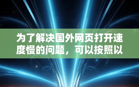 为了解决国外网页打开速度慢的问题，可以按照以下步骤进行排查和优化