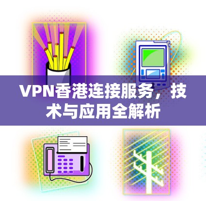 VPN香港连接服务,技术与应用全解析 VPN香港连接服务,技术与应用全解析