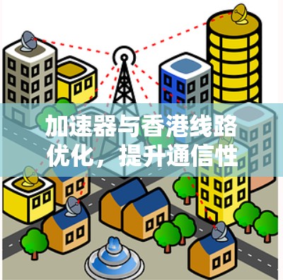 加速器与香港线路优化，提升通信性能的双重策略