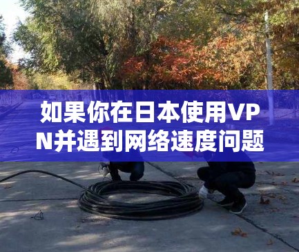 如果你在日本使用VPN并遇到网络速度问题,可以尝试以下方法来优化VPN的速度和性能 如果你在日本使用VPN并遇到网络速度问题,可以尝试以下方法来优化VPN的速度和性能