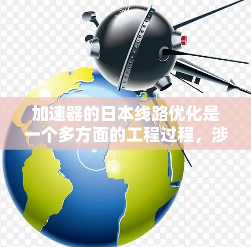 加速器的日本线路优化是一个多方面的工程过程,涉及技术创新、国际合作和应用拓展。以下是对这一领域的详细总结 加速器的日本线路优化是一个多方面的工程过程,涉及技术创新、国际合作和应用拓展。以下是对这一领域的详细总结