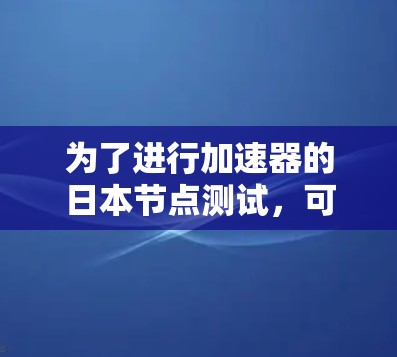 为了进行加速器的日本节点测试,可以按照以下步骤进行 为了进行加速器的日本节点测试,可以按照以下步骤进行
