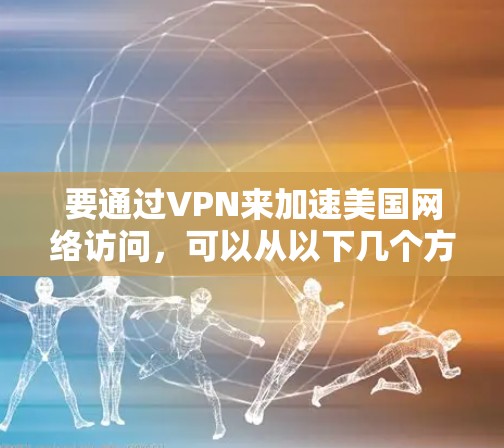 要通过VPN来加速美国网络访问,可以从以下几个方面入手 要通过VPN来加速美国网络访问,可以从以下几个方面入手