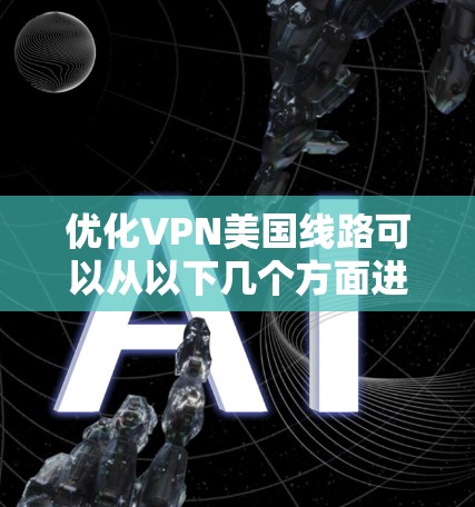 优化VPN美国线路可以从以下几个方面进行 优化VPN美国线路可以从以下几个方面进行