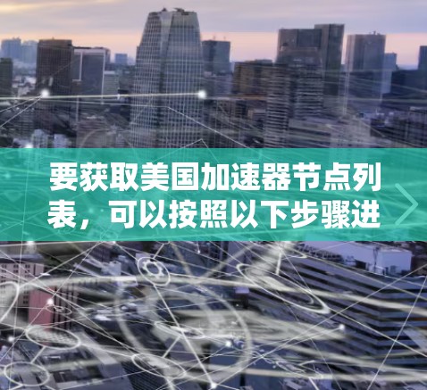 要获取美国加速器节点列表,可以按照以下步骤进行 要获取美国加速器节点列表,可以按照以下步骤进行