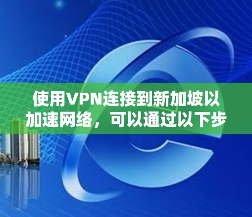 使用VPN连接到新加坡以加速网络,可以通过以下步骤实现 使用VPN连接到新加坡以加速网络,可以通过以下步骤实现