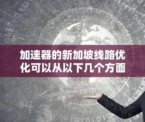 加速器的新加坡线路优化可以从以下几个方面入手,以提高其性能和效率 加速器的新加坡线路优化可以从以下几个方面入手,以提高其性能和效率