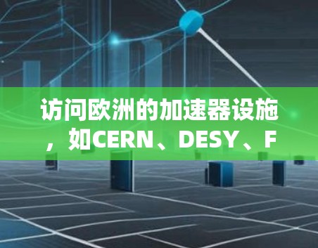 访问欧洲的加速器设施,如CERN、DESY、FAIR等,通常需要遵循以下步骤和准备工作。以下是一个分步骤的指南,帮助您顺利申请和访问这些设施 访问欧洲的加速器设施,如CERN、DESY、FAIR等,通常需要遵循以下步骤和准备工作。以下是一个分步骤的指南,帮助您顺利申请和访问这些设施