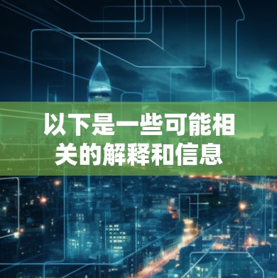 以下是一些可能相关的解释和信息 以下是一些可能相关的解释和信息
