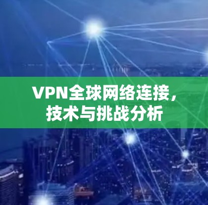 VPN全球网络连接,技术与挑战分析 VPN全球网络连接,技术与挑战分析