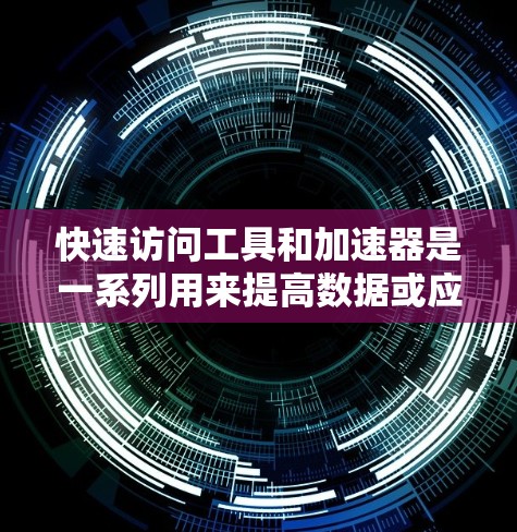 快速访问工具和加速器是一系列用来提高数据或应用访问速度的技术和工具。以下是对这些工具的分类及其应用场景的总结