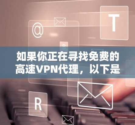 如果你正在寻找免费的高速VPN代理,以下是一些常见的免费VPN服务和选择建议 如果你正在寻找免费的高速VPN代理,以下是一些常见的免费VPN服务和选择建议