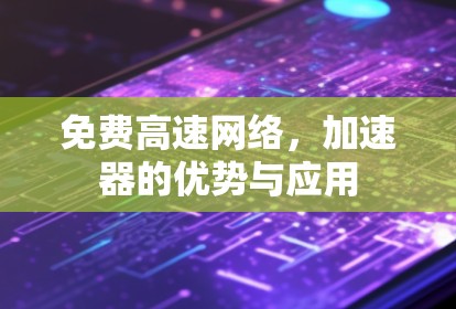 免费高速网络，加速器的优势与应用