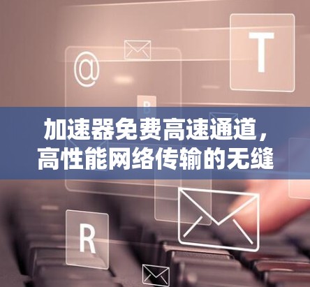 加速器免费高速通道,高性能网络传输的无缝解决方案 加速器免费高速通道,高性能网络传输的无缝解决方案