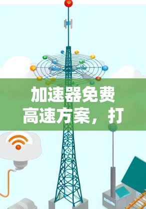 加速器免费高速方案,打造高效通信网络的利器 加速器免费高速方案,打造高效通信网络的利器