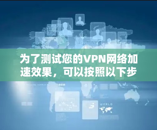 为了测试您的VPN网络加速效果,可以按照以下步骤进行 为了测试您的VPN网络加速效果,可以按照以下步骤进行