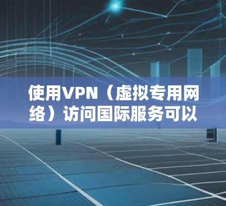 使用VPN（虚拟专用网络）访问国际服务可以帮助你安全地连接到遥远的网络，访问受限制的资源或保护敏感数据。以下是使用VPN访问国际服务的步骤和注意事项