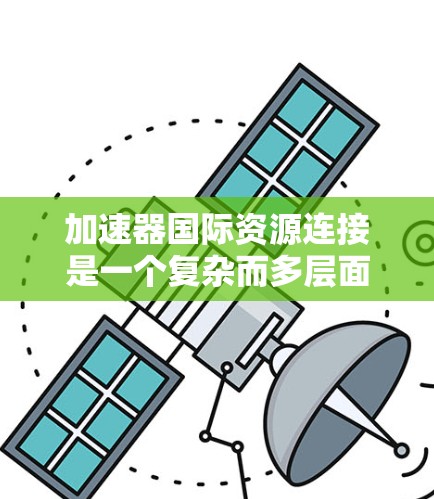加速器国际资源连接是一个复杂而多层面的领域,涉及云计算、开源技术、国际合作以及具体的科研应用。以下是对这一领域的详细分析 加速器国际资源连接是一个复杂而多层面的领域,涉及云计算、开源技术、国际合作以及具体的科研应用。以下是对这一领域的详细分析