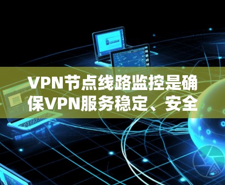 VPN节点线路监控是确保VPN服务稳定、安全和高效的关键环节。以下是详细的解决方案和步骤,帮助您有效监控和管理VPN节点线路 VPN节点线路监控是确保VPN服务稳定、安全和高效的关键环节。以下是详细的解决方案和步骤,帮助您有效监控和管理VPN节点线路