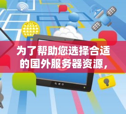为了帮助您选择合适的国外服务器资源,以下是一些关键信息和建议 为了帮助您选择合适的国外服务器资源,以下是一些关键信息和建议