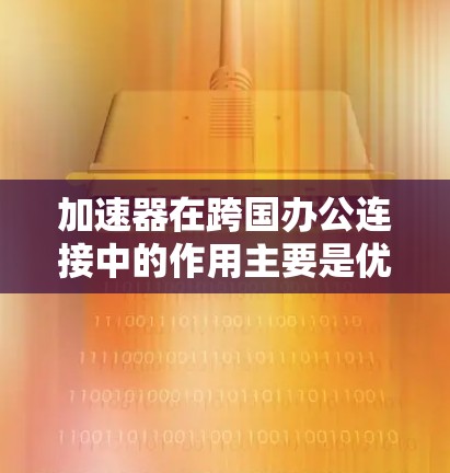 加速器在跨国办公连接中的作用主要是优化数据传输，减少延迟，提高稳定性和安全性。以下是对加速器跨国办公连接的详细分析