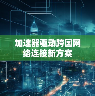 加速器驱动跨国网络连接新方案
