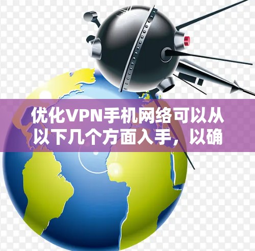 优化VPN手机网络可以从以下几个方面入手，以确保其速度、稳定性和使用体验